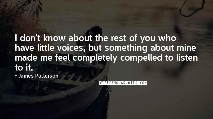 James Patterson Quotes: I don't know about the rest of you who have little voices, but something about mine made me feel completely compelled to listen to it.