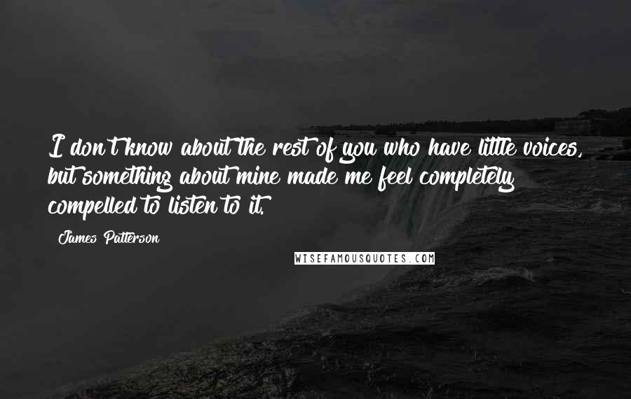 James Patterson Quotes: I don't know about the rest of you who have little voices, but something about mine made me feel completely compelled to listen to it.