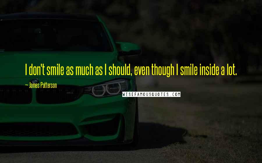 James Patterson Quotes: I don't smile as much as I should, even though I smile inside a lot.