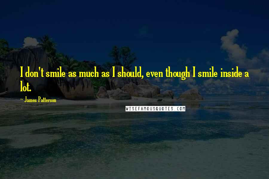 James Patterson Quotes: I don't smile as much as I should, even though I smile inside a lot.