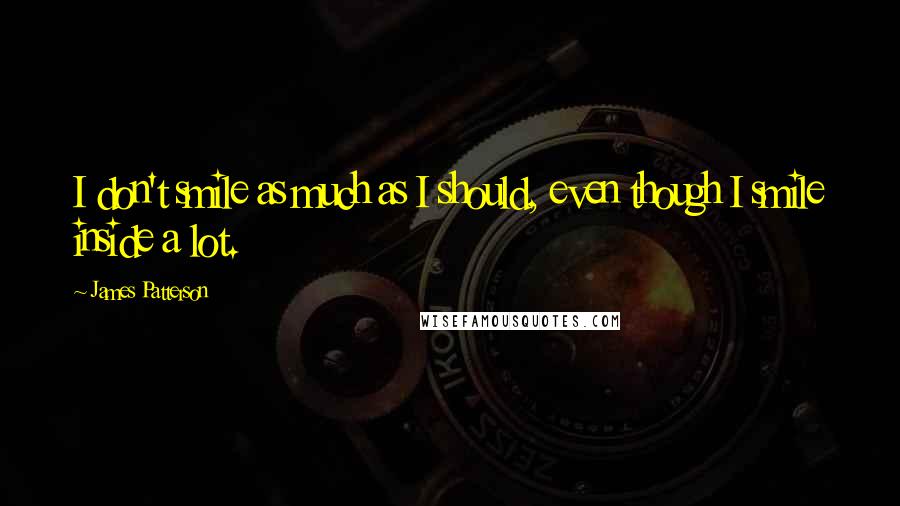 James Patterson Quotes: I don't smile as much as I should, even though I smile inside a lot.