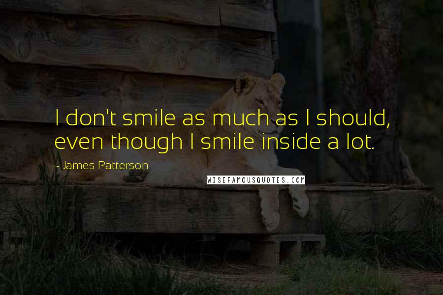 James Patterson Quotes: I don't smile as much as I should, even though I smile inside a lot.