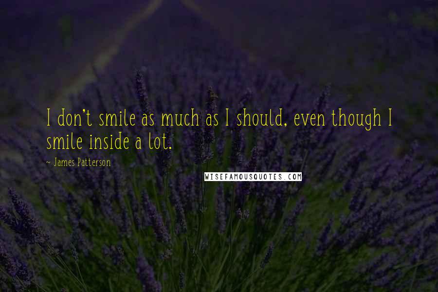 James Patterson Quotes: I don't smile as much as I should, even though I smile inside a lot.