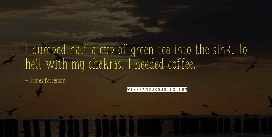 James Patterson Quotes: I dumped half a cup of green tea into the sink. To hell with my chakras. I needed coffee.