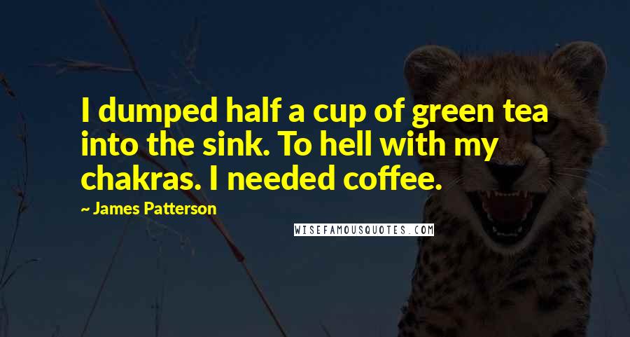 James Patterson Quotes: I dumped half a cup of green tea into the sink. To hell with my chakras. I needed coffee.