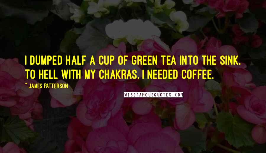 James Patterson Quotes: I dumped half a cup of green tea into the sink. To hell with my chakras. I needed coffee.