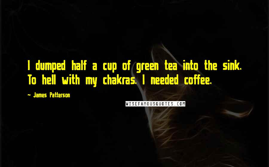 James Patterson Quotes: I dumped half a cup of green tea into the sink. To hell with my chakras. I needed coffee.