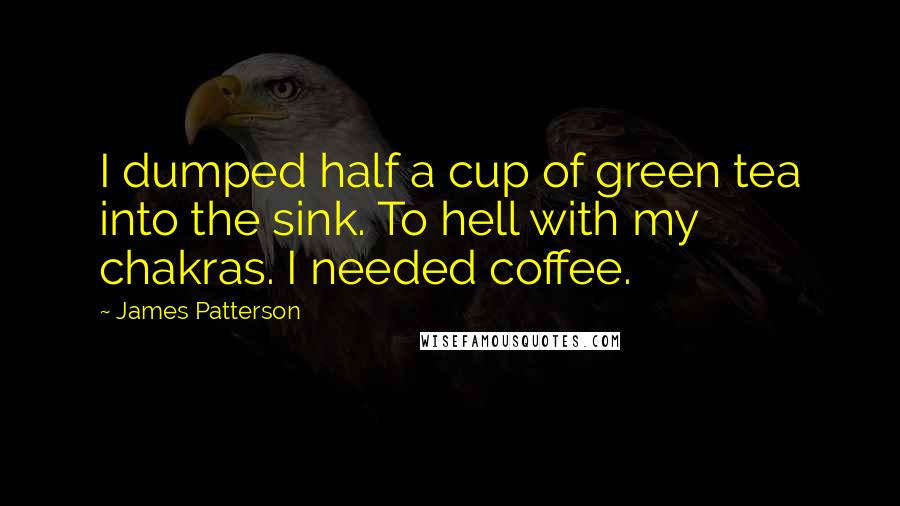 James Patterson Quotes: I dumped half a cup of green tea into the sink. To hell with my chakras. I needed coffee.