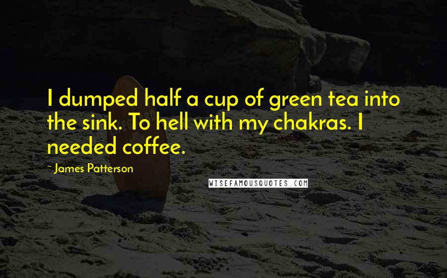 James Patterson Quotes: I dumped half a cup of green tea into the sink. To hell with my chakras. I needed coffee.