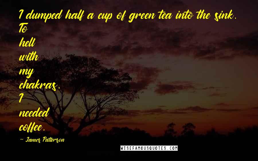 James Patterson Quotes: I dumped half a cup of green tea into the sink. To hell with my chakras. I needed coffee.