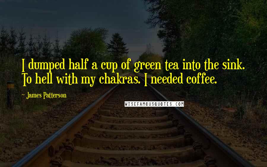 James Patterson Quotes: I dumped half a cup of green tea into the sink. To hell with my chakras. I needed coffee.