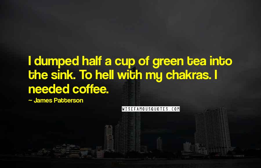 James Patterson Quotes: I dumped half a cup of green tea into the sink. To hell with my chakras. I needed coffee.