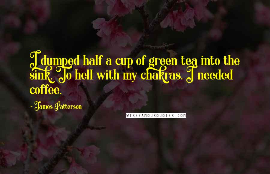 James Patterson Quotes: I dumped half a cup of green tea into the sink. To hell with my chakras. I needed coffee.