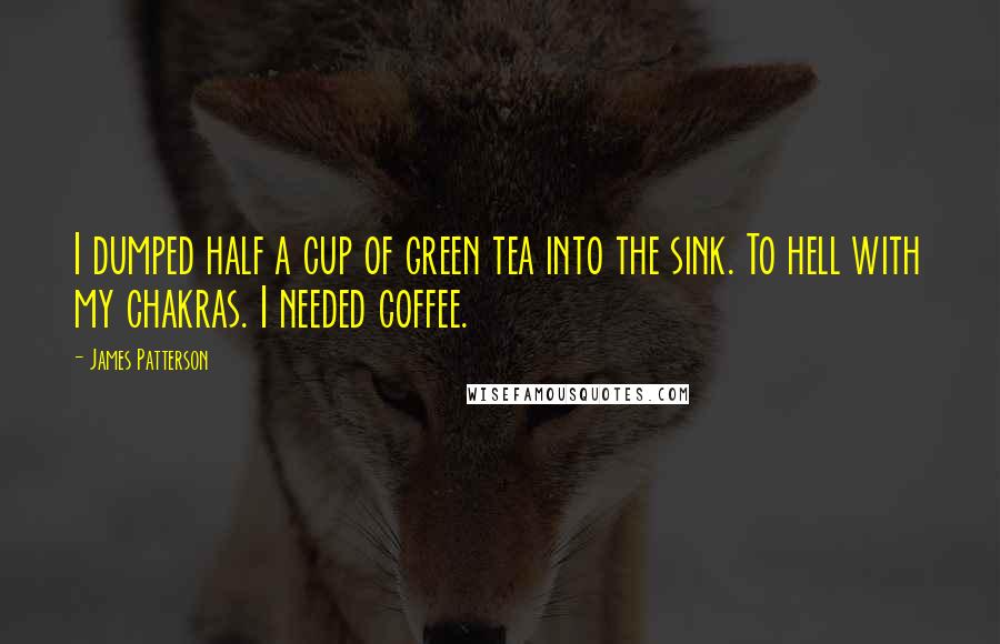 James Patterson Quotes: I dumped half a cup of green tea into the sink. To hell with my chakras. I needed coffee.