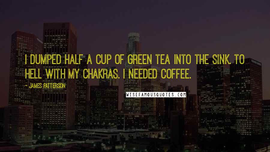 James Patterson Quotes: I dumped half a cup of green tea into the sink. To hell with my chakras. I needed coffee.