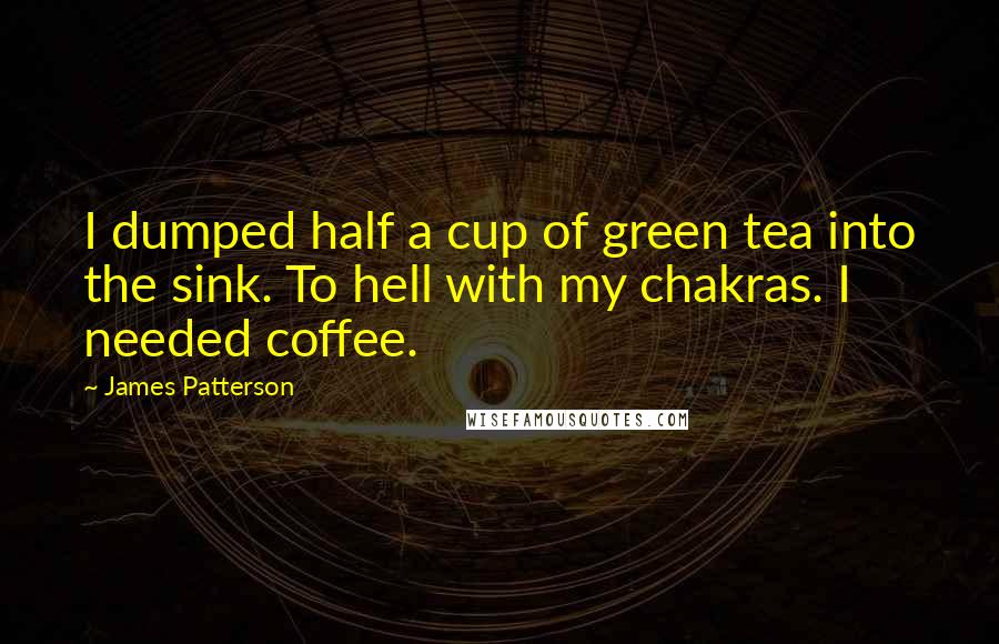 James Patterson Quotes: I dumped half a cup of green tea into the sink. To hell with my chakras. I needed coffee.