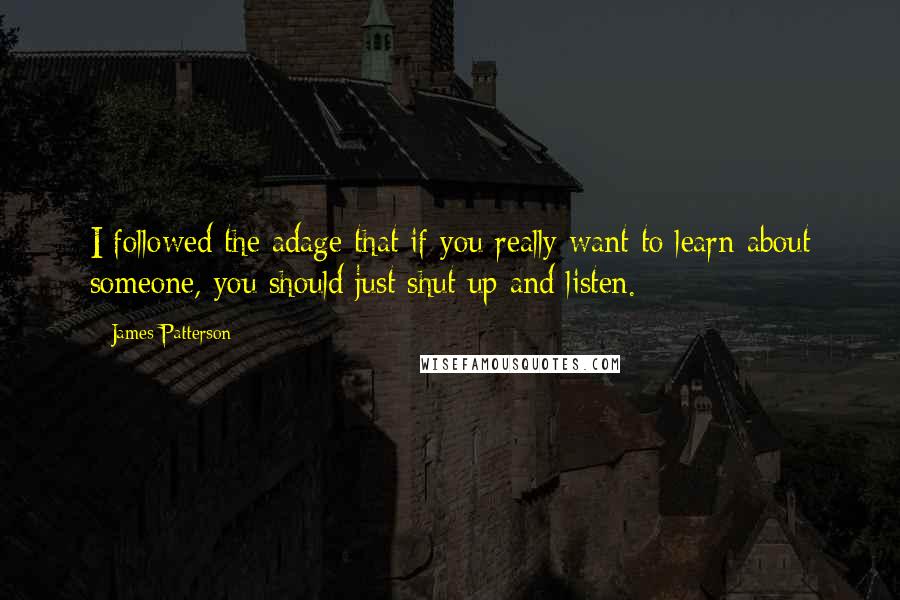 James Patterson Quotes: I followed the adage that if you really want to learn about someone, you should just shut up and listen.