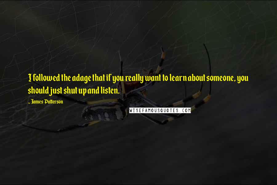 James Patterson Quotes: I followed the adage that if you really want to learn about someone, you should just shut up and listen.