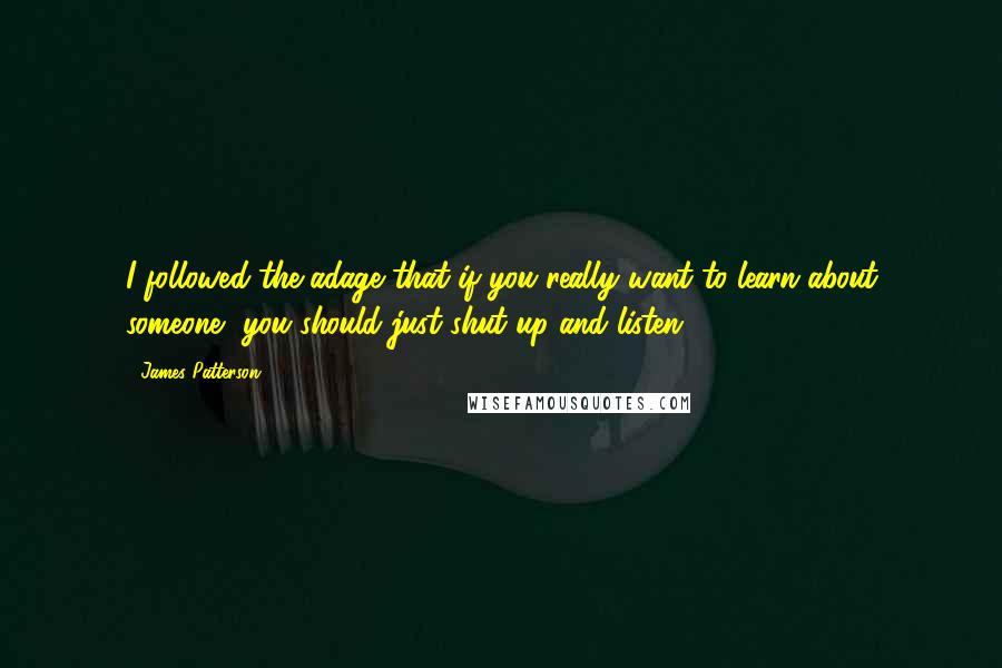 James Patterson Quotes: I followed the adage that if you really want to learn about someone, you should just shut up and listen.