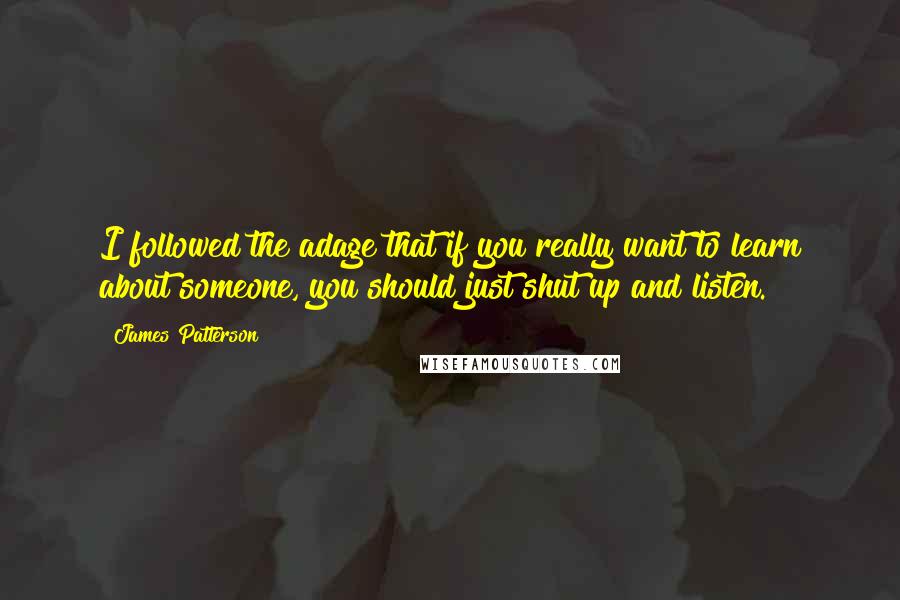 James Patterson Quotes: I followed the adage that if you really want to learn about someone, you should just shut up and listen.