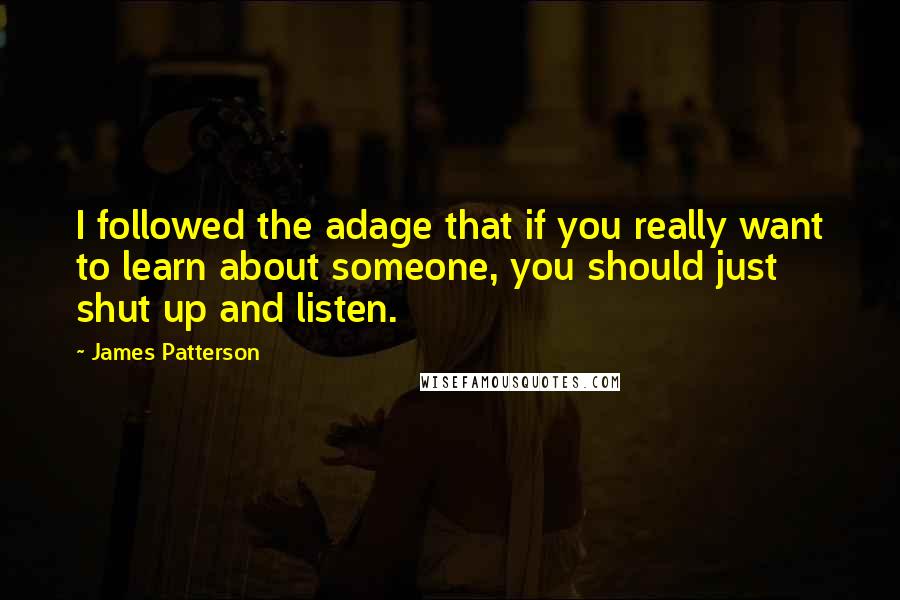 James Patterson Quotes: I followed the adage that if you really want to learn about someone, you should just shut up and listen.