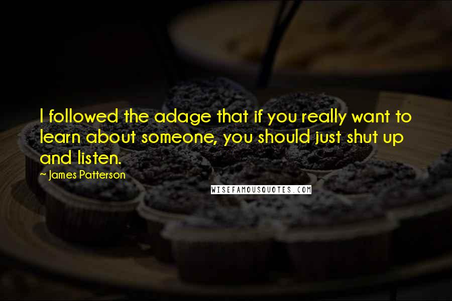 James Patterson Quotes: I followed the adage that if you really want to learn about someone, you should just shut up and listen.