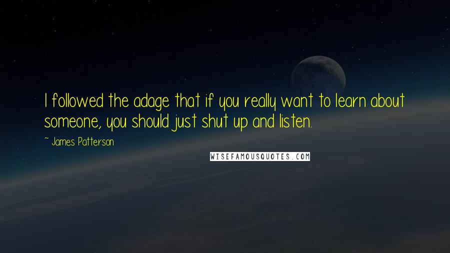 James Patterson Quotes: I followed the adage that if you really want to learn about someone, you should just shut up and listen.