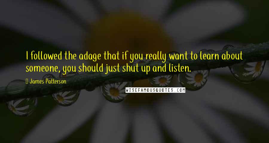 James Patterson Quotes: I followed the adage that if you really want to learn about someone, you should just shut up and listen.