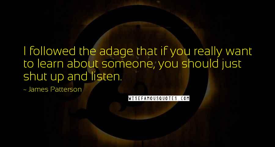 James Patterson Quotes: I followed the adage that if you really want to learn about someone, you should just shut up and listen.