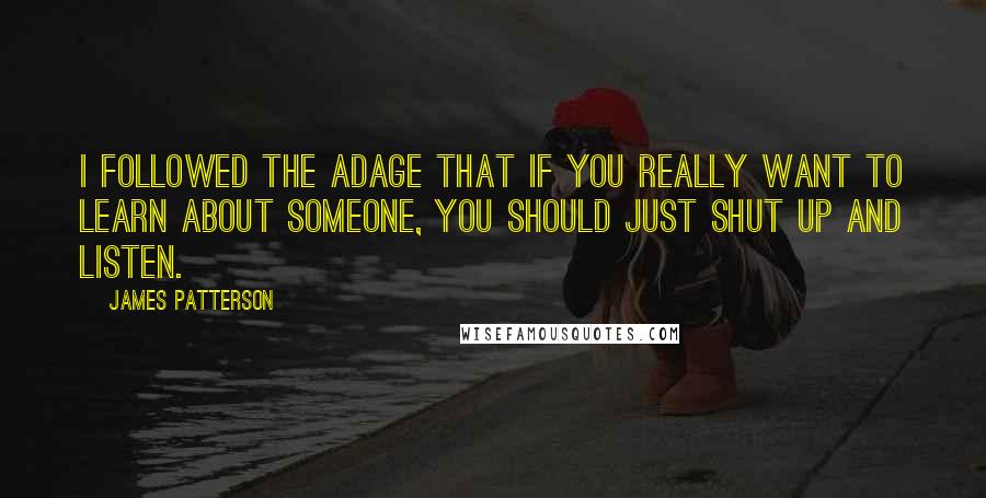 James Patterson Quotes: I followed the adage that if you really want to learn about someone, you should just shut up and listen.