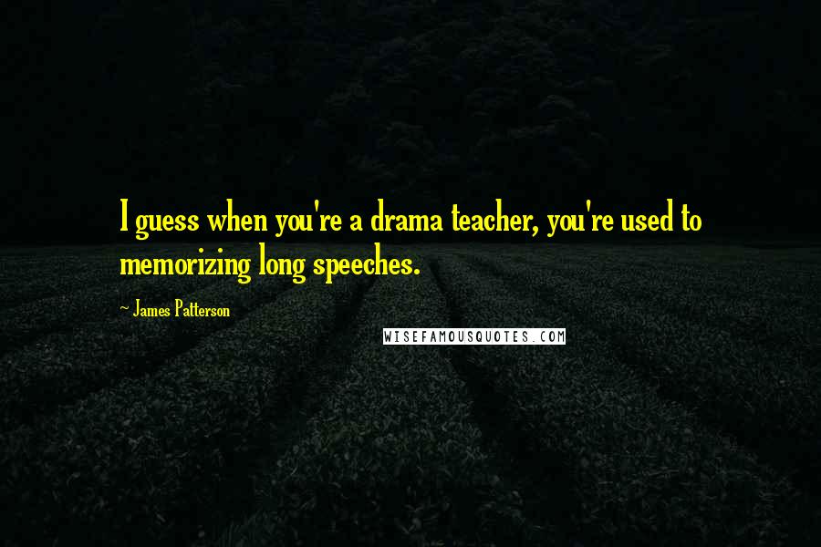 James Patterson Quotes: I guess when you're a drama teacher, you're used to memorizing long speeches.