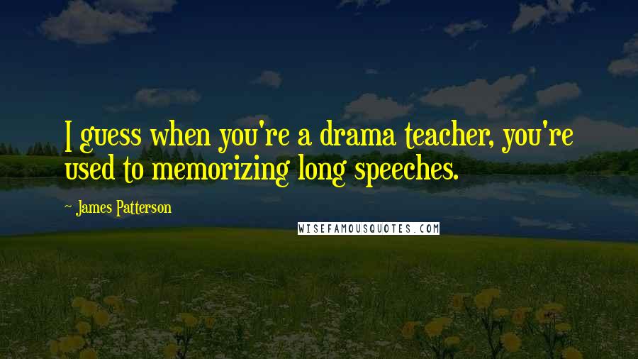 James Patterson Quotes: I guess when you're a drama teacher, you're used to memorizing long speeches.