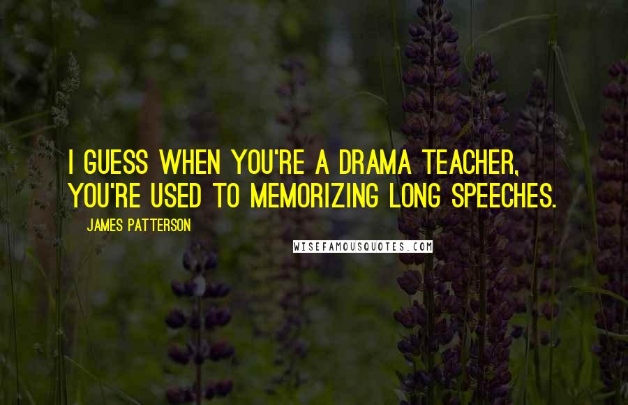 James Patterson Quotes: I guess when you're a drama teacher, you're used to memorizing long speeches.