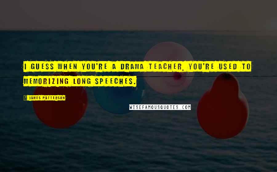 James Patterson Quotes: I guess when you're a drama teacher, you're used to memorizing long speeches.