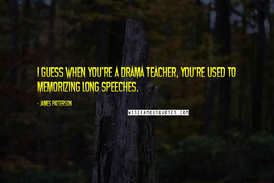 James Patterson Quotes: I guess when you're a drama teacher, you're used to memorizing long speeches.