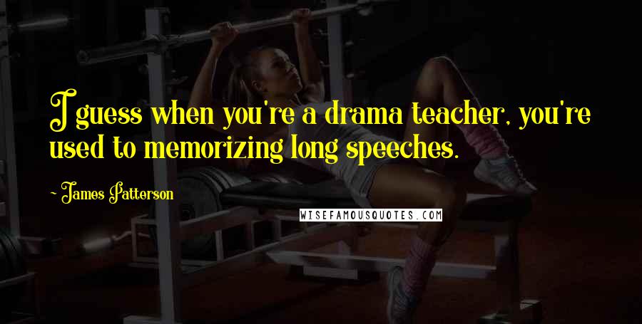 James Patterson Quotes: I guess when you're a drama teacher, you're used to memorizing long speeches.