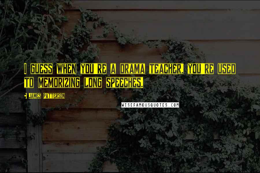 James Patterson Quotes: I guess when you're a drama teacher, you're used to memorizing long speeches.