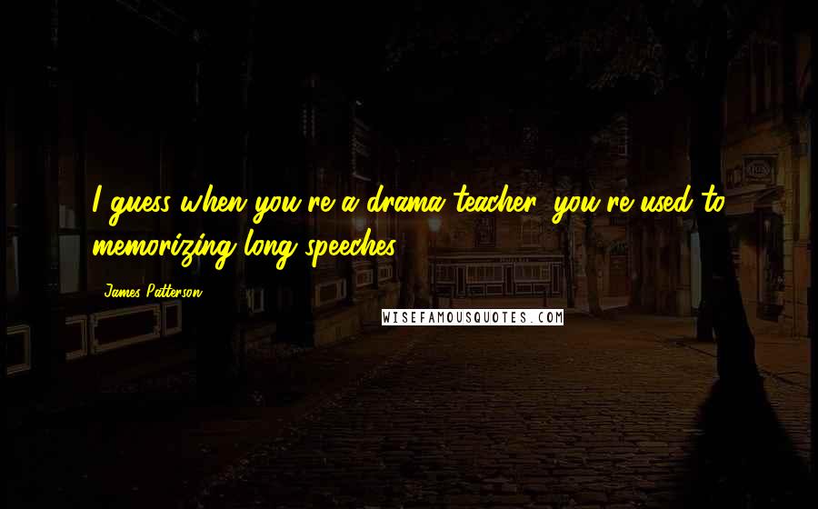 James Patterson Quotes: I guess when you're a drama teacher, you're used to memorizing long speeches.