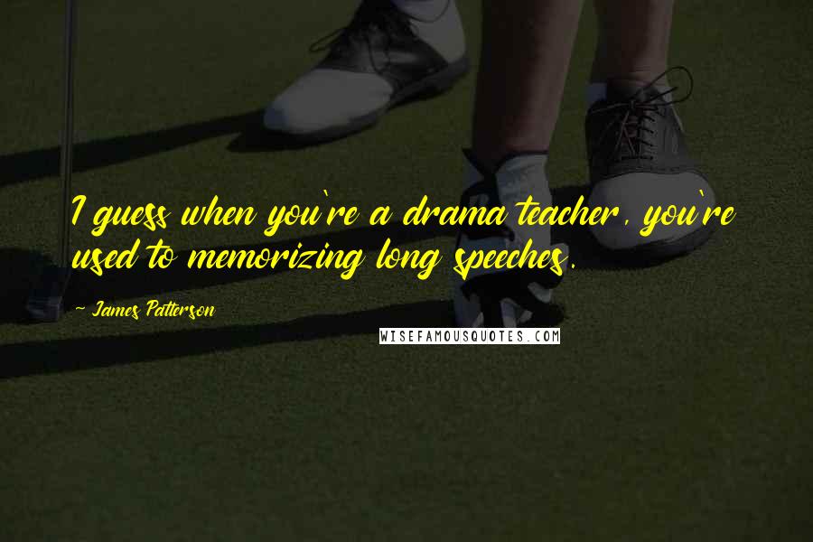 James Patterson Quotes: I guess when you're a drama teacher, you're used to memorizing long speeches.