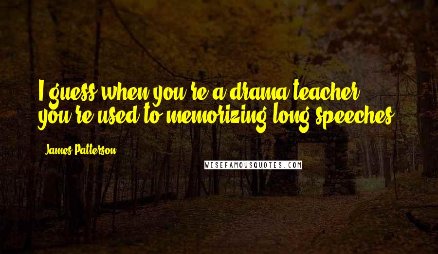 James Patterson Quotes: I guess when you're a drama teacher, you're used to memorizing long speeches.