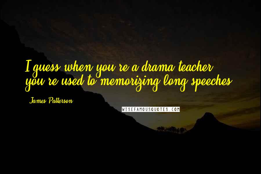 James Patterson Quotes: I guess when you're a drama teacher, you're used to memorizing long speeches.