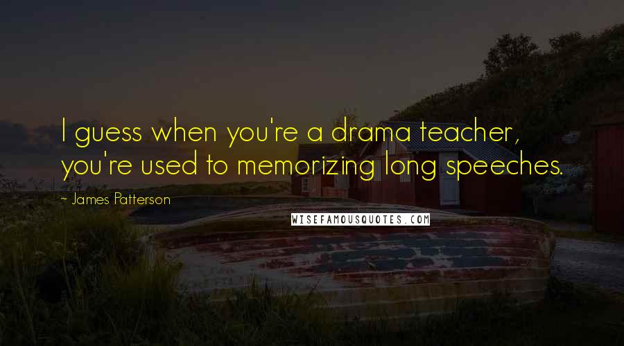 James Patterson Quotes: I guess when you're a drama teacher, you're used to memorizing long speeches.
