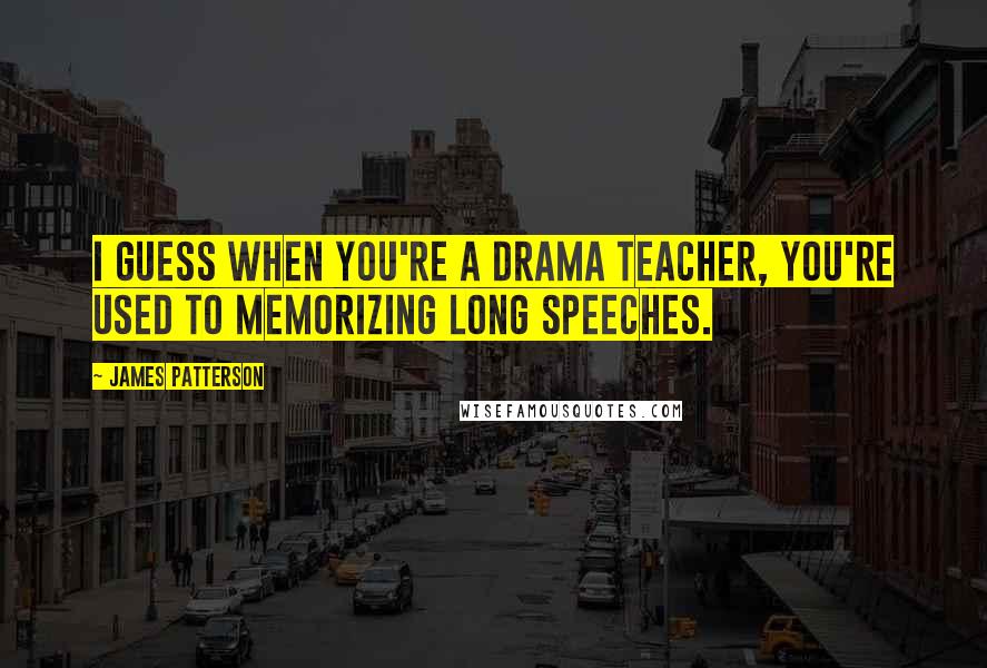 James Patterson Quotes: I guess when you're a drama teacher, you're used to memorizing long speeches.