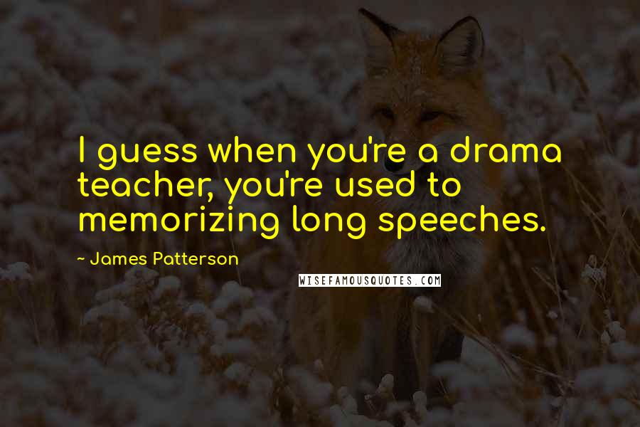 James Patterson Quotes: I guess when you're a drama teacher, you're used to memorizing long speeches.
