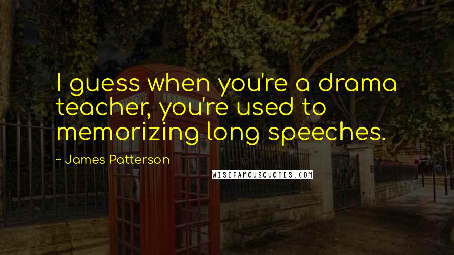 James Patterson Quotes: I guess when you're a drama teacher, you're used to memorizing long speeches.