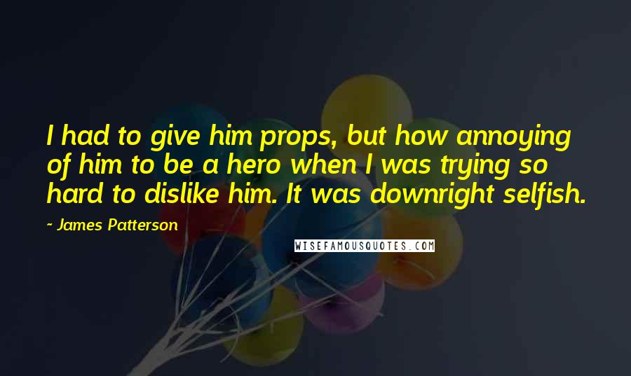 James Patterson Quotes: I had to give him props, but how annoying of him to be a hero when I was trying so hard to dislike him. It was downright selfish.