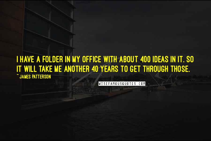 James Patterson Quotes: I have a folder in my office with about 400 ideas in it. So it will take me another 40 years to get through those.