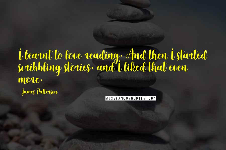 James Patterson Quotes: I learnt to love reading. And then I started scribbling stories, and I liked that even more.