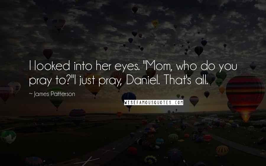 James Patterson Quotes: I looked into her eyes. "Mom, who do you pray to?"I just pray, Daniel. That's all.