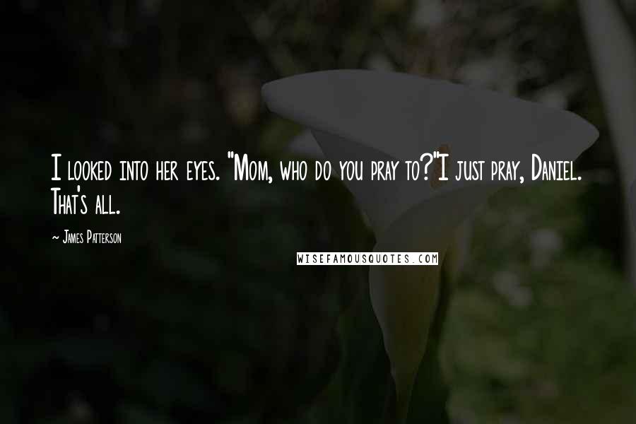 James Patterson Quotes: I looked into her eyes. "Mom, who do you pray to?"I just pray, Daniel. That's all.